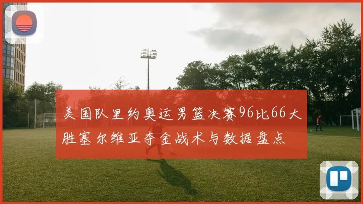 美国队里约奥运男篮决赛96比66大胜塞尔维亚夺金战术与数据盘点