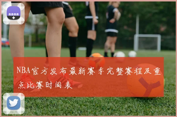 NBA官方发布最新赛季完整赛程及重点比赛时间表