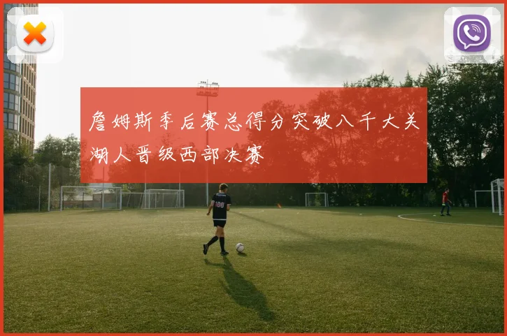 詹姆斯季后赛总得分突破八千大关湖人晋级西部决赛