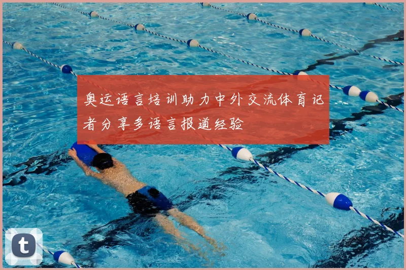 奥运语言培训助力中外交流体育记者分享多语言报道经验