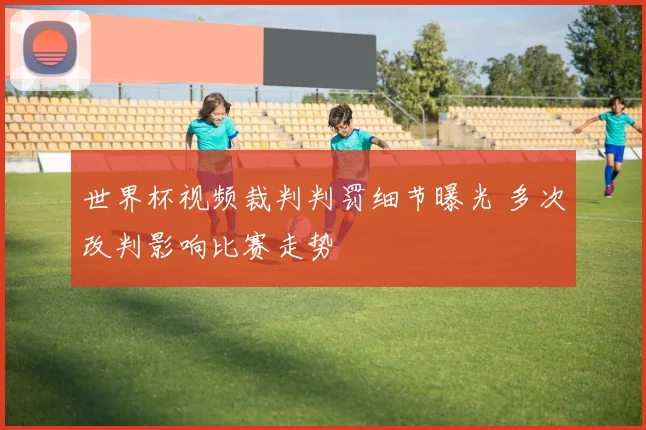 世界杯视频裁判判罚细节曝光 多次改判影响比赛走势