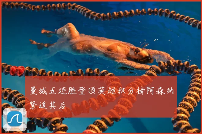 曼城五连胜登顶英超积分榜阿森纳紧追其后