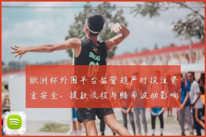 欧洲杯外围平台监管趋严对投注资金安全、提款流程与赔率波动影响解读