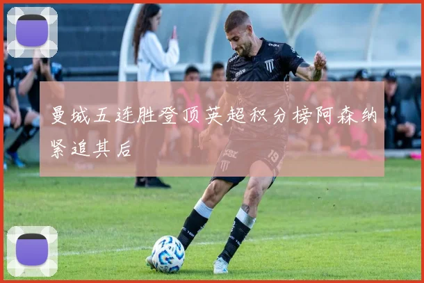 曼城五连胜登顶英超积分榜阿森纳紧追其后