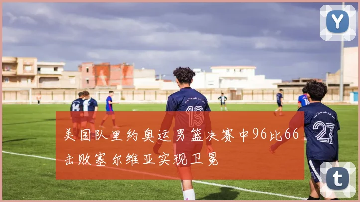 美国队里约奥运男篮决赛中96比66击败塞尔维亚实现卫冕