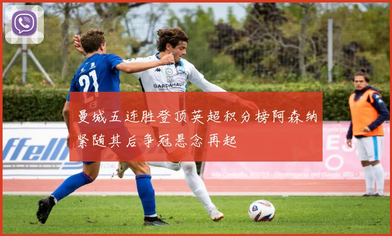 曼城五连胜登顶英超积分榜阿森纳紧随其后争冠悬念再起