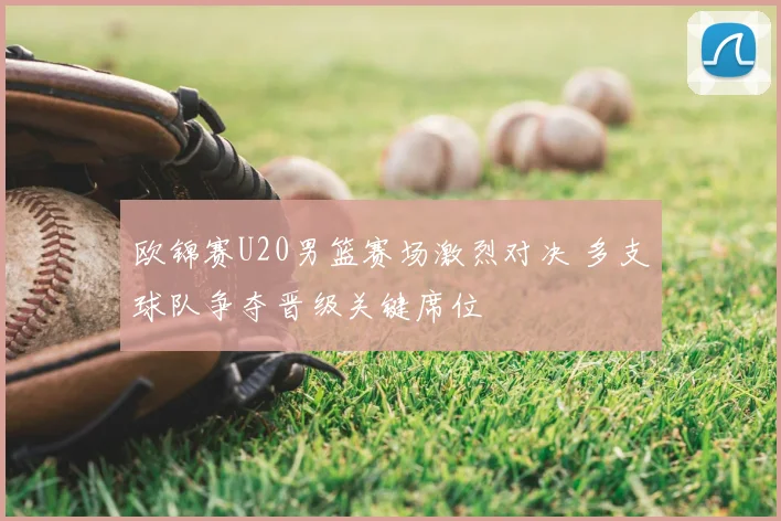 欧锦赛U20男篮赛场激烈对决 多支球队争夺晋级关键席位