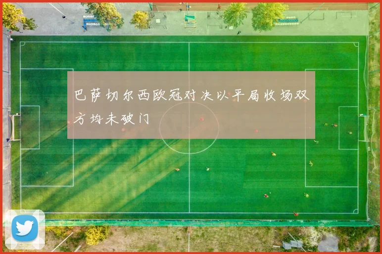 巴萨切尔西欧冠对决以平局收场双方均未破门