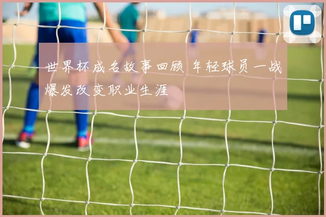世界杯成名故事回顾 年轻球员一战爆发改变职业生涯