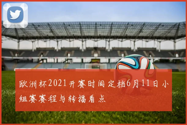 欧洲杯2021开赛时间定档6月11日小组赛赛程与转播看点