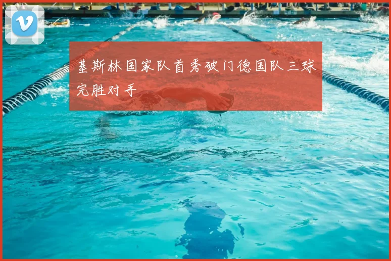 基斯林国家队首秀破门德国队三球完胜对手