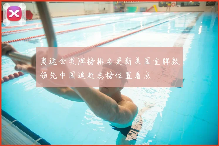 奥运会奖牌榜排名更新美国金牌数领先中国追赶总榜位置看点