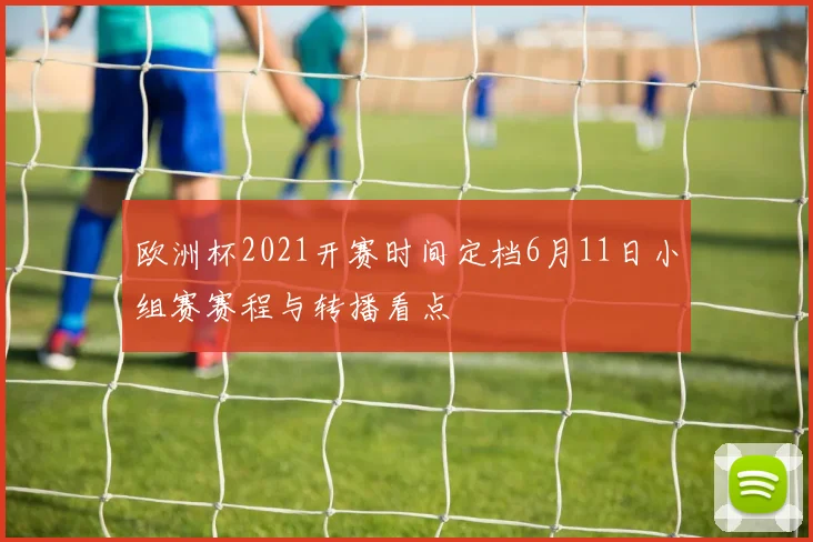 欧洲杯2021开赛时间定档6月11日小组赛赛程与转播看点