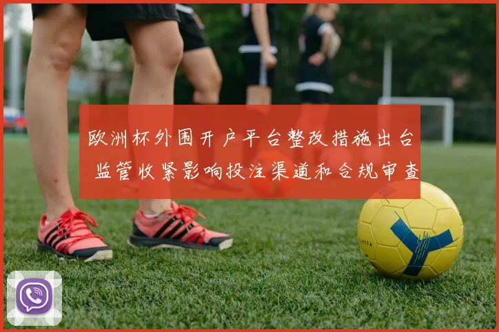 欧洲杯外围开户平台整改措施出台 监管收紧影响投注渠道和合规审查