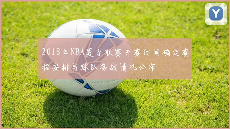2018年NBA夏季联赛开赛时间确定赛程安排与球队备战情况公布