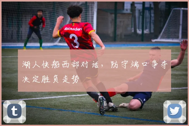 湖人快船西部对话,防守端口争夺决定胜负走势