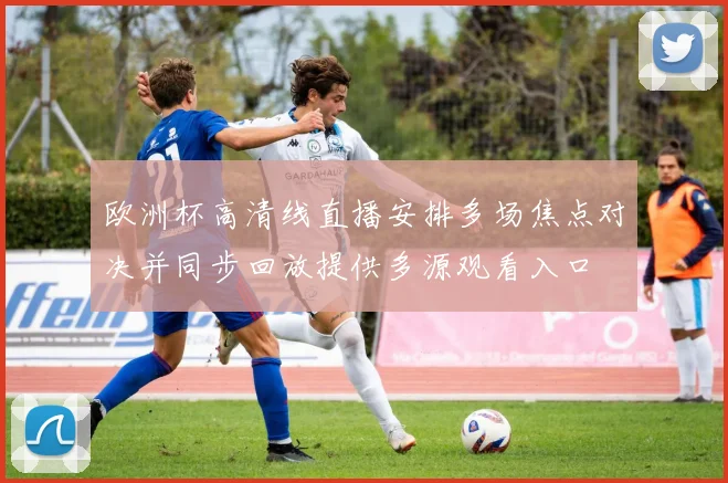 欧洲杯高清线直播安排多场焦点对决并同步回放提供多源观看入口