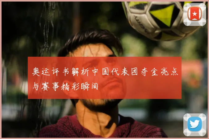 奥运评书解析中国代表团夺金亮点与赛事精彩瞬间