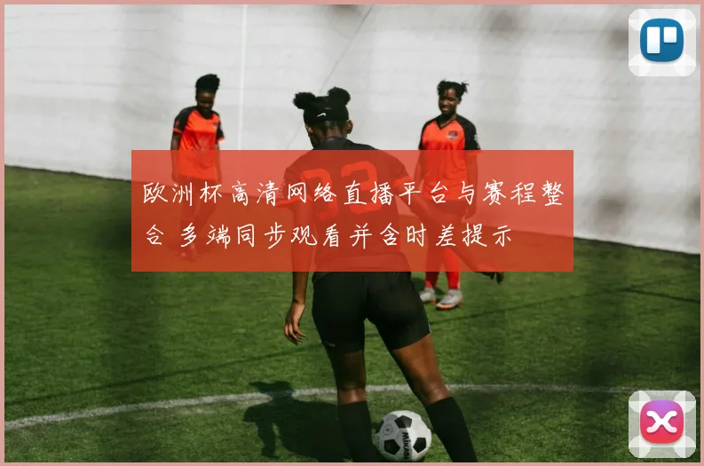 欧洲杯高清网络直播平台与赛程整合 多端同步观看并含时差提示