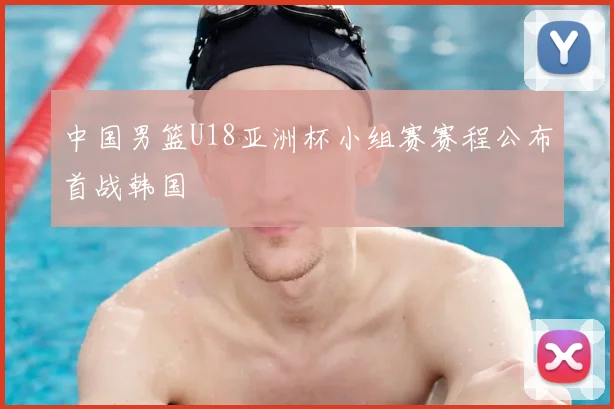 中国男篮U18亚洲杯小组赛赛程公布首战韩国