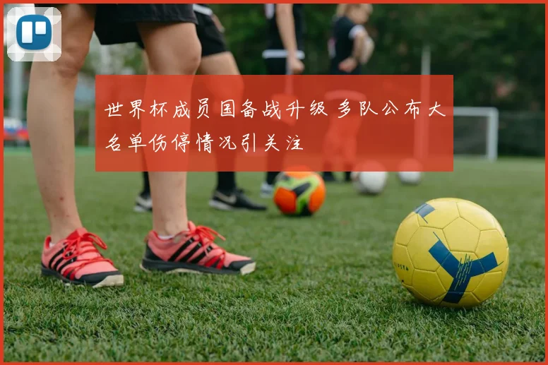 世界杯成员国备战升级 多队公布大名单伤停情况引关注