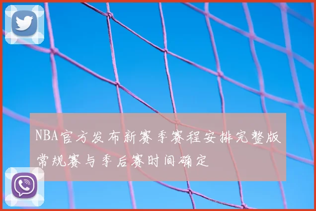 NBA官方发布新赛季赛程安排完整版常规赛与季后赛时间确定