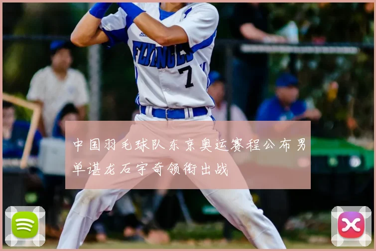 中国羽毛球队东京奥运赛程公布男单谌龙石宇奇领衔出战