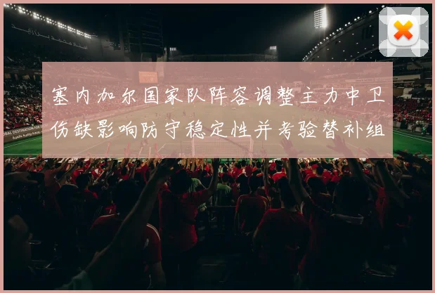 塞内加尔国家队阵容调整主力中卫伤缺影响防守稳定性并考验替补组织能力