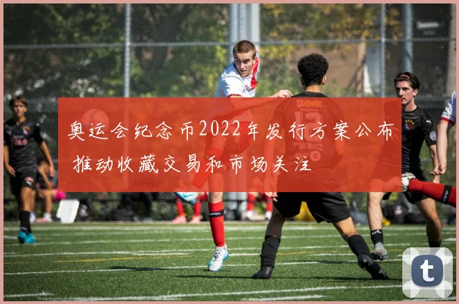 奥运会纪念币2022年发行方案公布 推动收藏交易和市场关注