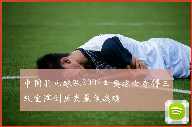 中国羽毛球队2002年奥运会夺得三枚金牌创历史最佳战绩