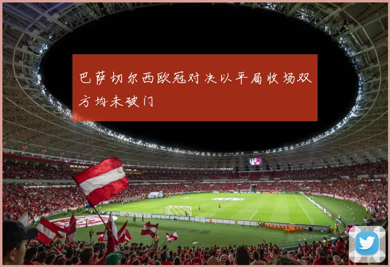 巴萨切尔西欧冠对决以平局收场双方均未破门