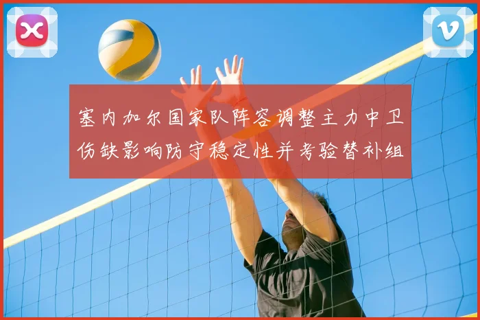 塞内加尔国家队阵容调整主力中卫伤缺影响防守稳定性并考验替补组织能力