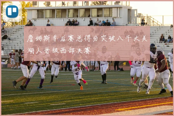 詹姆斯季后赛总得分突破八千大关湖人晋级西部决赛