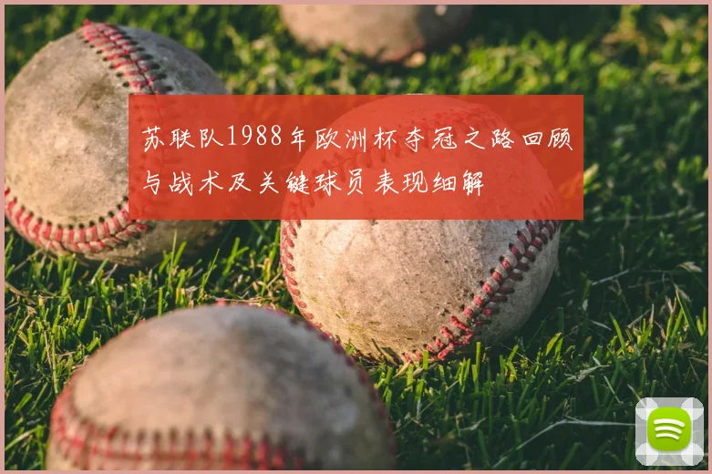 苏联队1988年欧洲杯夺冠之路回顾与战术及关键球员表现细解