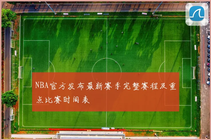 NBA官方发布最新赛季完整赛程及重点比赛时间表