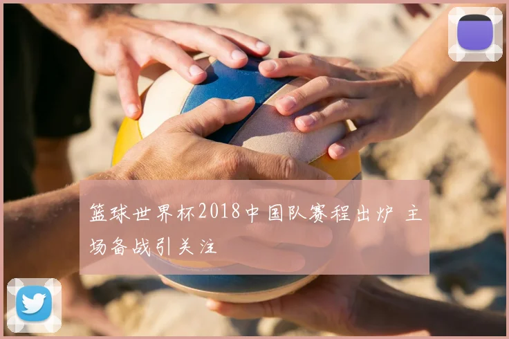 篮球世界杯2018中国队赛程出炉 主场备战引关注