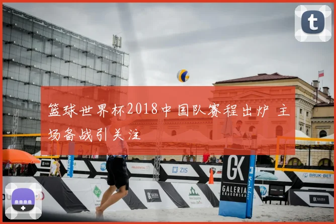 篮球世界杯2018中国队赛程出炉 主场备战引关注