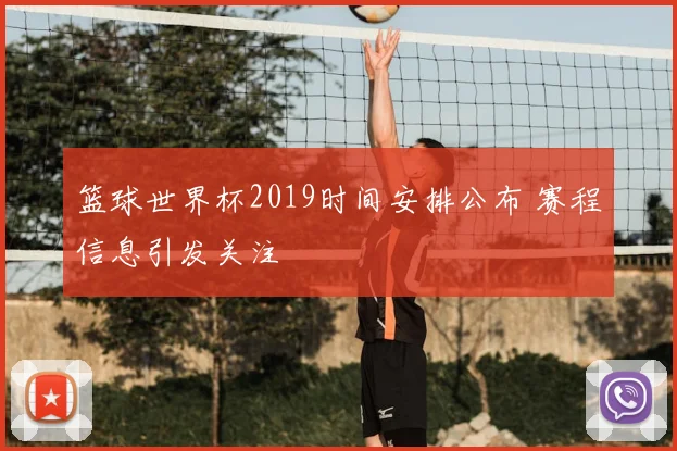 篮球世界杯2019时间安排公布 赛程信息引发关注