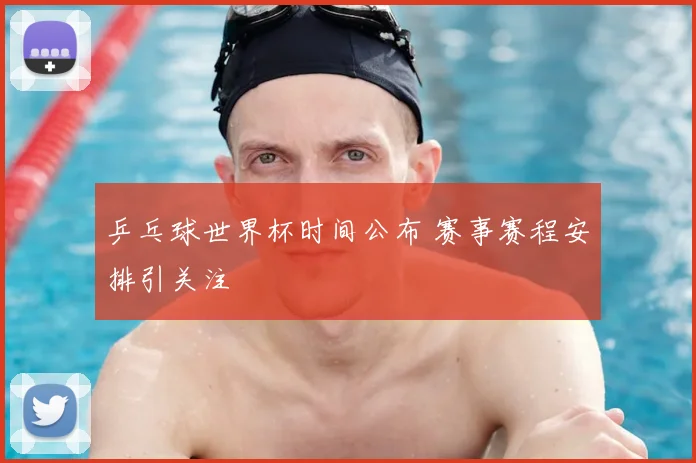 乒乓球世界杯时间公布 赛事赛程安排引关注