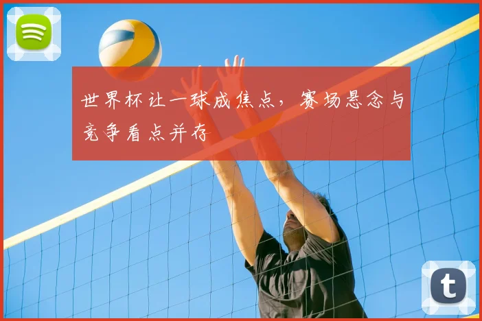 世界杯让一球成焦点，赛场悬念与竞争看点并存