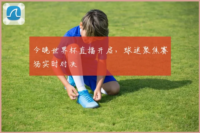 今晚世界杯直播开启，球迷聚焦赛场实时对决