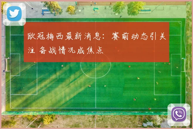欧冠梅西最新消息:赛前动态引关注 备战情况成焦点