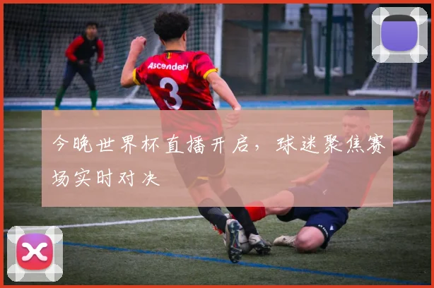 今晚世界杯直播开启，球迷聚焦赛场实时对决