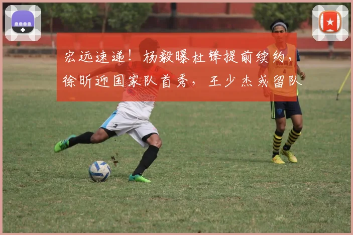 宏远速递！杨毅曝杜锋提前续约，徐昕迎国家队首秀，王少杰或留队