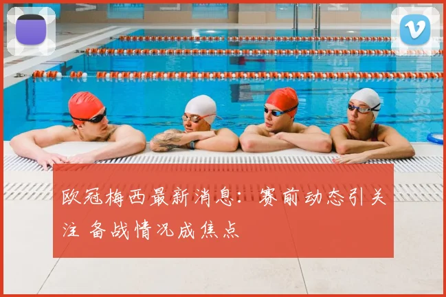 欧冠梅西最新消息:赛前动态引关注 备战情况成焦点